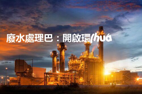 廢水處理巴：開啟環(huán)保新紀(jì)元？